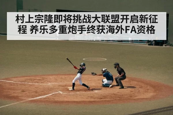 村上宗隆即将挑战大联盟开启新征程 养乐多重炮手终获海外FA资格