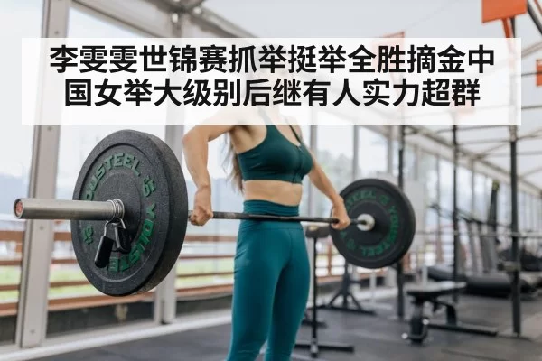 李雯雯世锦赛抓举挺举全胜摘金中国女举大级别后继有人实力超群