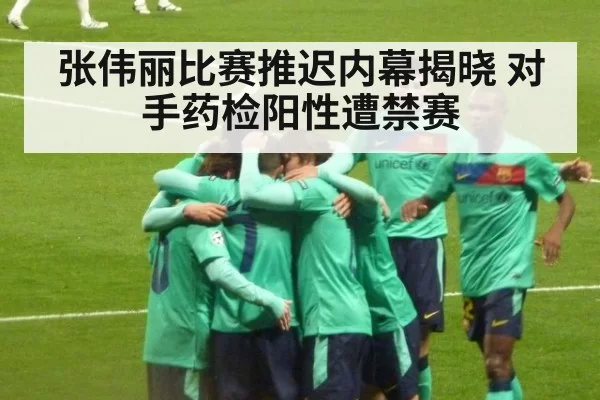 张伟丽比赛推迟内幕揭晓 对手药检阳性遭禁赛