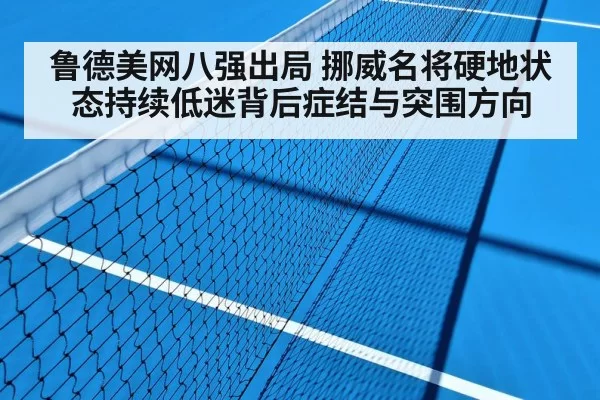 鲁德美网八强出局 挪威名将硬地状态持续低迷背后症结与突围方向