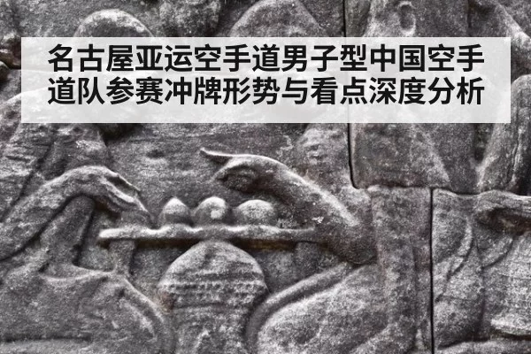 名古屋亚运空手道男子型中国空手道队参赛冲牌形势与看点深度分析