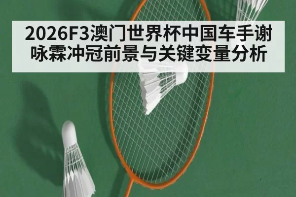2026F3澳门世界杯中国车手谢咏霖冲冠前景与关键变量分析