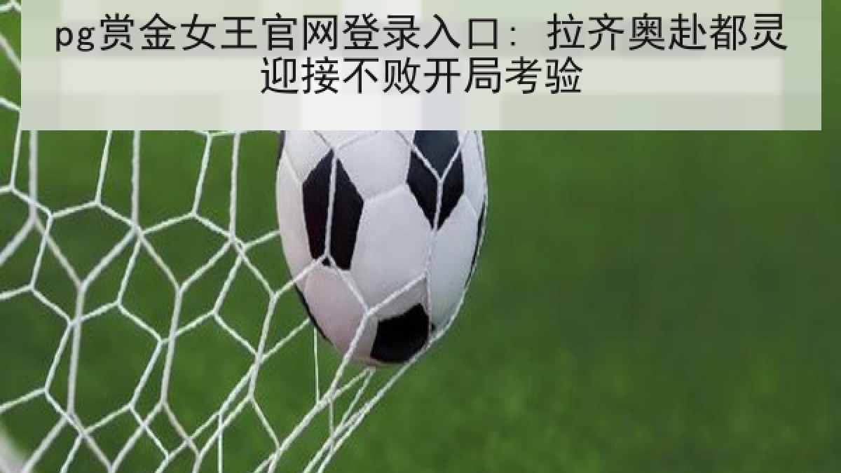 pg赏金女王官网登录入口: 拉齐奥赴都灵迎接不败开局考验 pg赏金女王官网登录入口: 拉齐奥赴都灵迎接不败开局考验