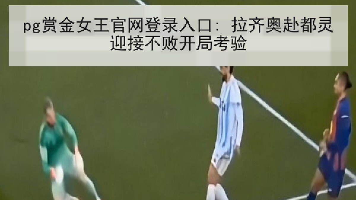 pg赏金女王官网登录入口: 拉齐奥赴都灵迎接不败开局考验